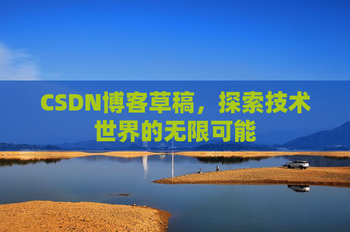 CSDN博客草稿,探索技术世界的无限可能 CSDN博客草稿,探索技术世界的无限可能